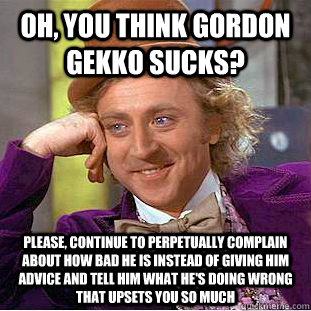 Oh, you think Gordon Gekko sucks? Please, continue to perpetually complain about how bad he is instead of giving him advice and tell him what he's doing wrong that upsets you so much  Condescending Wonka