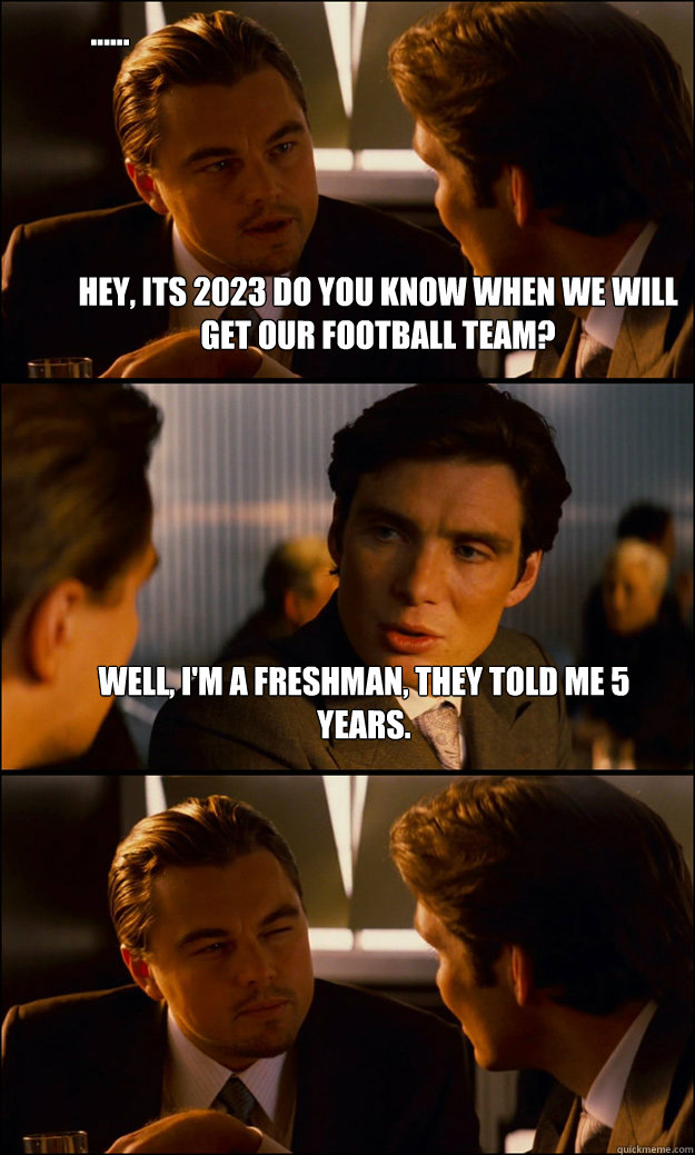 Hey, its 2023 do you know when we will get our football team? Well, i'm a freshman, they told me 5 years. ......  Inception