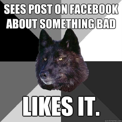 sees post on facebook about something bad likes it.  Sanity Wolf