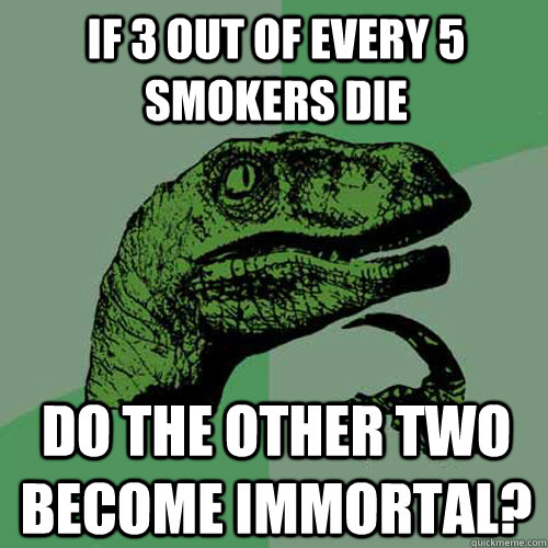 If 3 out of every 5 smokers die do the other two become immortal?  Philosoraptor