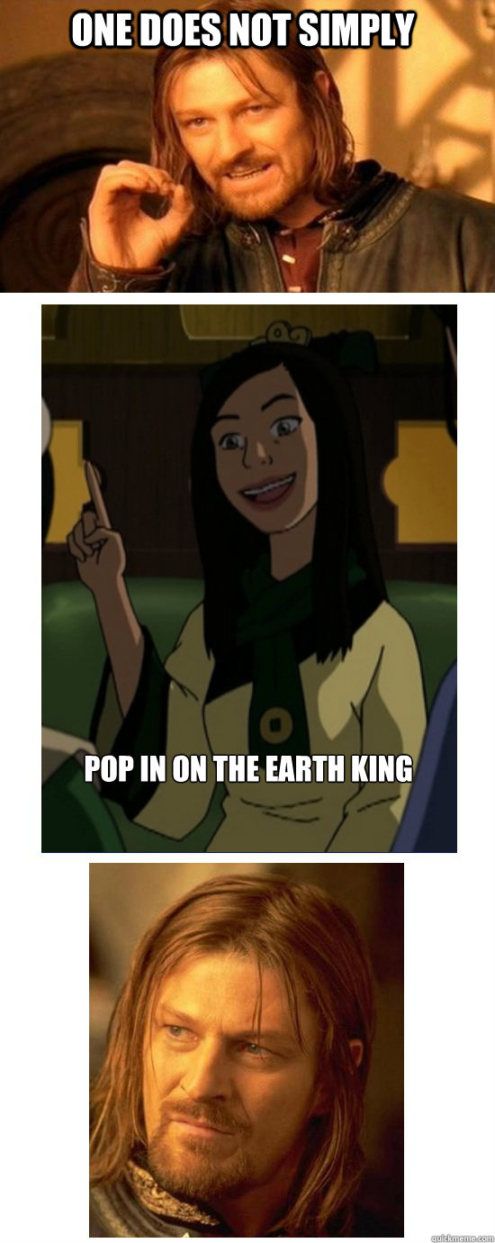 one does not simply pop in on the earth king  