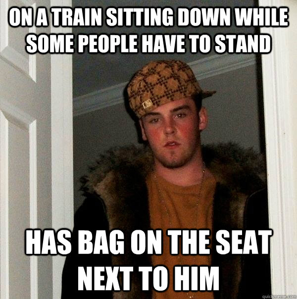 On a train sitting down while some people have to stand Has bag on the seat next to him - On a train sitting down while some people have to stand Has bag on the seat next to him  Scumbag Steve