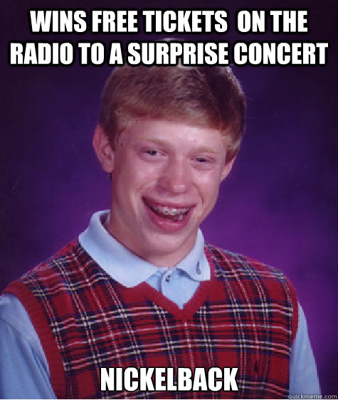 Wins free tickets  on the radio to a surprise concert Nickelback  Bad Luck Brian