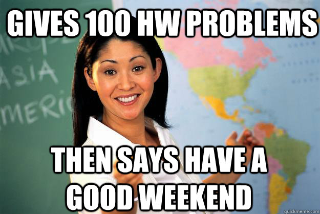 gives 100 hw problems then says have a good weekend  Unhelpful High School Teacher