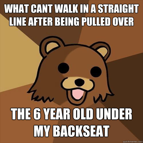 What cant walk in a straight line after being pulled over The 6 year old under my backseat - What cant walk in a straight line after being pulled over The 6 year old under my backseat  Pedobear