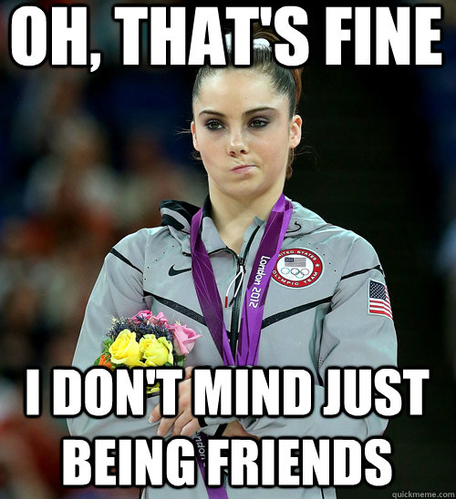 OH, THAT'S FINE I DON'T MIND JUST BEING FRIENDS  McKayla Not Impressed