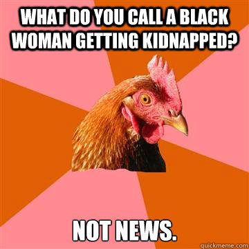 What do you call a Black Woman getting kidnapped? Not news. - What do you call a Black Woman getting kidnapped? Not news.  Anti-Joke Chicken