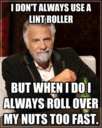 I don't always use a lint roller but when I do I always roll over my nuts too fast.  The Most Interesting Man In The World