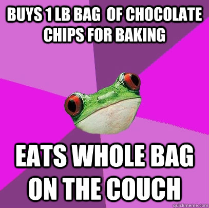 Buys 1 lb bag  of chocolate chips for baking Eats whole bag on the couch  Foul Bachelorette Frog