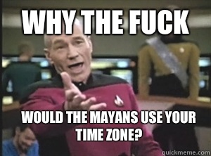 why the fuck Would the Mayans use your time zone?  Annoyed Picard