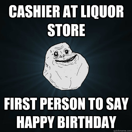 cashier at liquor store first person to say happy birthday - cashier at liquor store first person to say happy birthday  Forever Alone