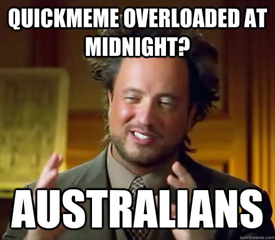 Quickmeme overloaded at midnight? Australians  Ancient Aliens