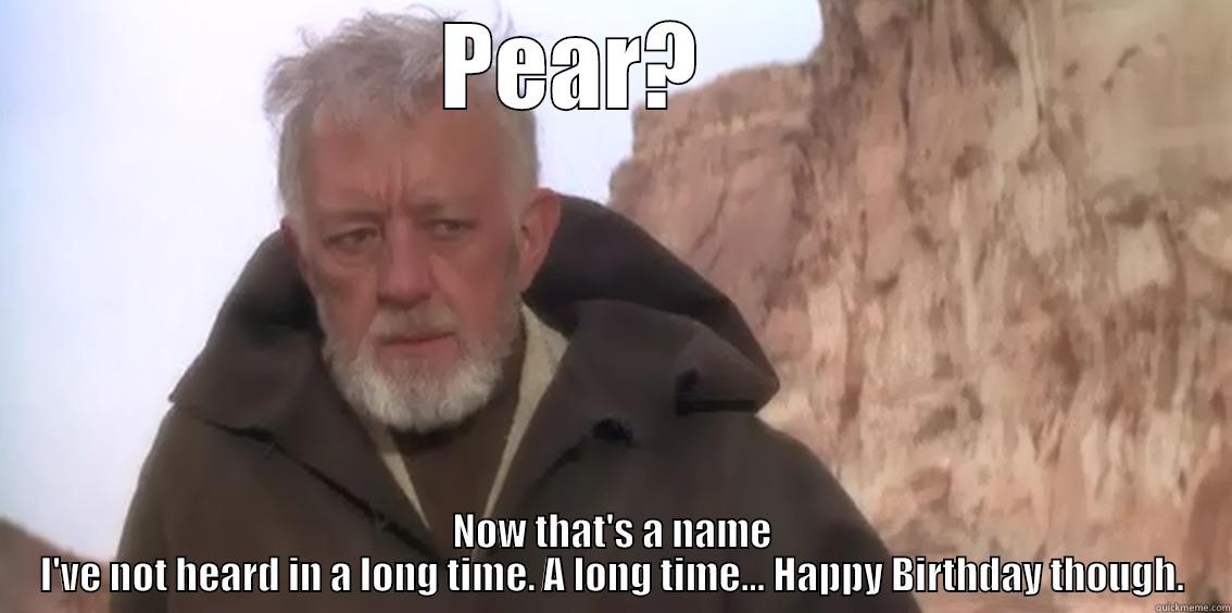 Obi, Obi, Obi -                     PEAR?                         NOW THAT'S A NAME I'VE NOT HEARD IN A LONG TIME. A LONG TIME... HAPPY BIRTHDAY THOUGH. Misc