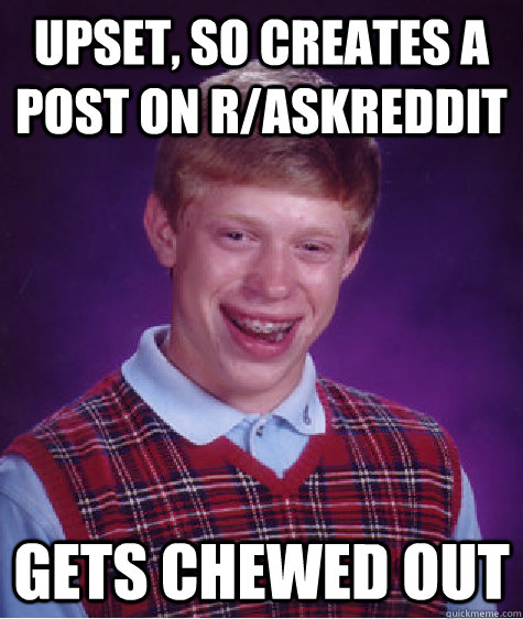 upset, so creates a post on r/askreddit gets chewed out  Bad Luck Brian