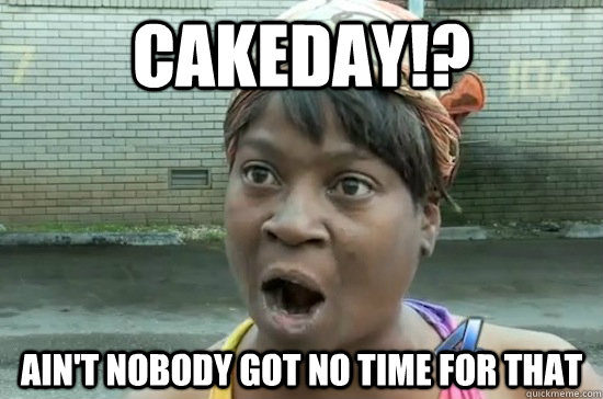 CAKEDAY!? AIN'T NOBODY GOT NO TIME FOR THAT - CAKEDAY!? AIN'T NOBODY GOT NO TIME FOR THAT  Aint nobody got time for that