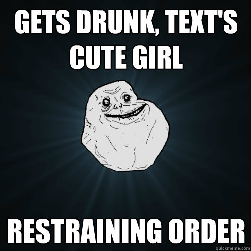 gets drunk, text's cute girl restraining order  Forever Alone