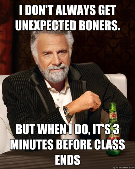 I don't always get unexpected boners. But when I do, it's 3 minutes before class ends  The Most Interesting Man In The World