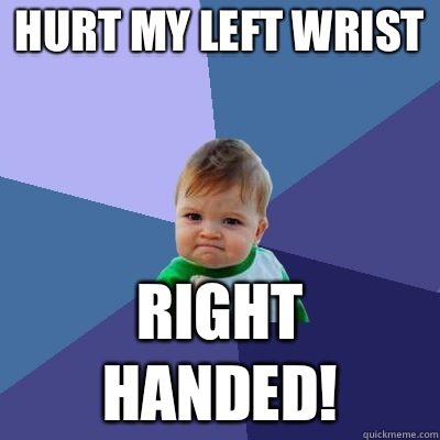 Hurt my left wrist Right handed! - Hurt my left wrist Right handed!  Success Kid