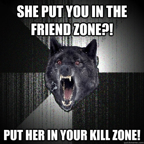 She put you in the friend zone?! put her in your kill zone!  Insanity Wolf