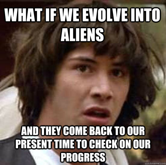 what if we evolve into aliens and they come back to our present time to check on our progress - what if we evolve into aliens and they come back to our present time to check on our progress  conspiracy keanu