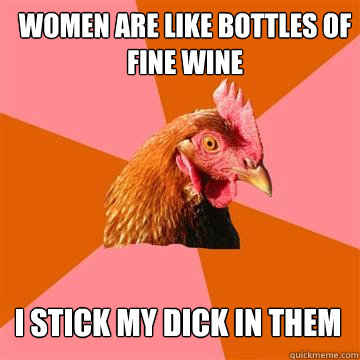 Women are like bottles of fine wine I stick my dick in them  Anti-Joke Chicken