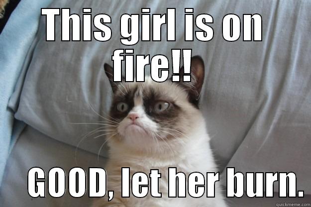 THIS GIRL IS ON FIRE!!      GOOD, LET HER BURN. Grumpy Cat