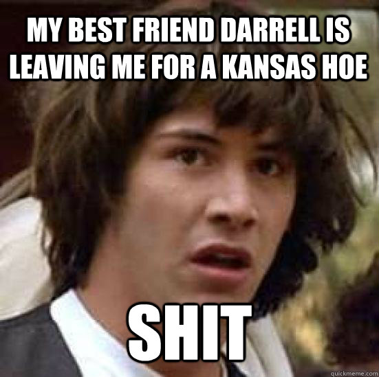 My best friend darrell is leaving me for a kansas hoe shit   conspiracy keanu