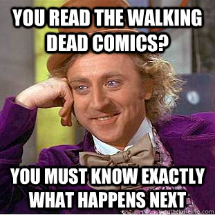 You read the walking dead comics? you must know exactly what happens next  Condescending Wonka