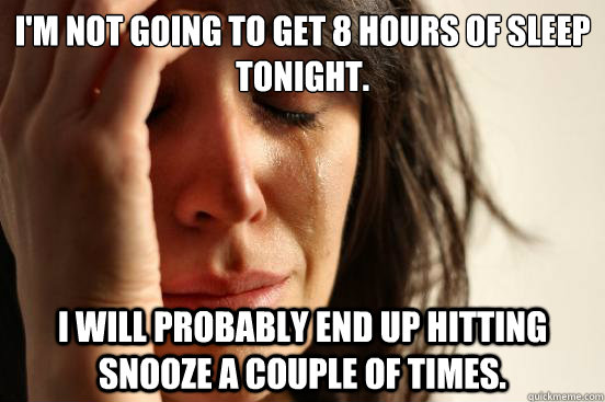 I'm not going to get 8 hours of sleep tonight. I will probably end up hitting snooze a couple of times.  First World Problems