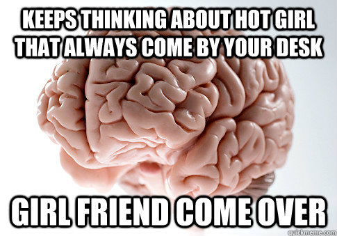 keeps thinking about hot girl that always come by your desk girl friend come over  Scumbag Brain