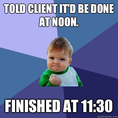 Told client it'd be done at noon. Finished at 11:30  Success Kid