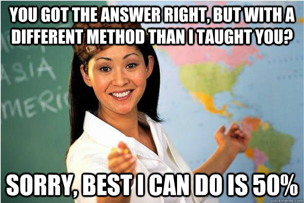 You got the answer right, but with a different method than I taught you? Sorry, best I can do is 50%  Scumbag Teacher