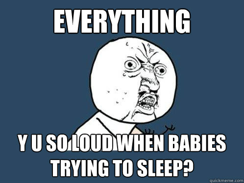 Everything y u so loud when babies trying to sleep?  Y U No