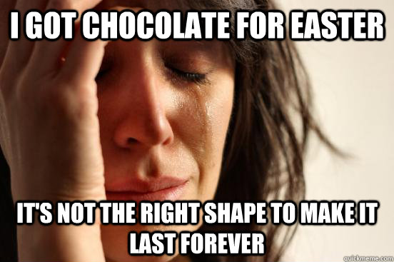 I got chocolate for easter It's not the right shape to make it last forever  First World Problems