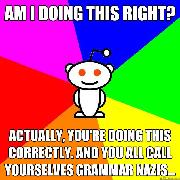 Am I doing this right? actually, you're doing this correctly. And you all call yourselves grammar nazis...  Reddit Alien