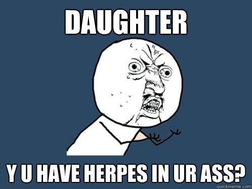 daughter y u have herpes in ur ass?  Y U No