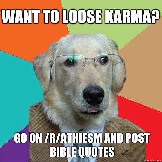 Want to loose karma? Go on /r/Athiesm and post bible quotes  Business Dog