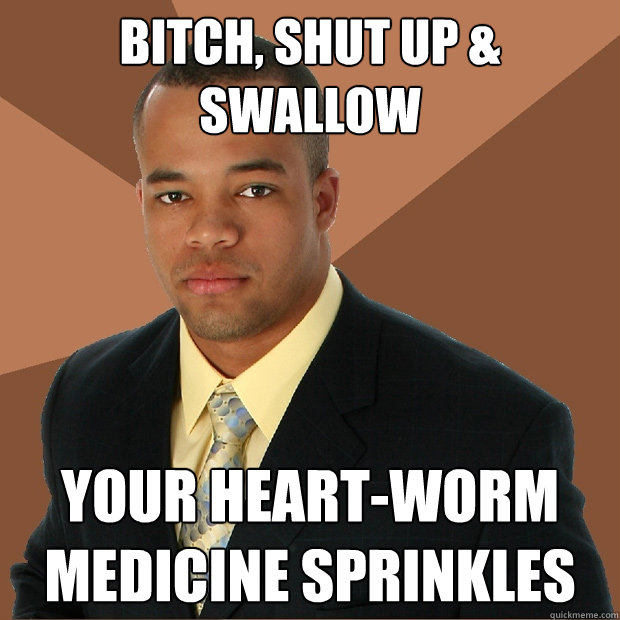 bitch, shut up & swallow your heart-worm medicine sprinkles - bitch, shut up & swallow your heart-worm medicine sprinkles  Successful Black Man