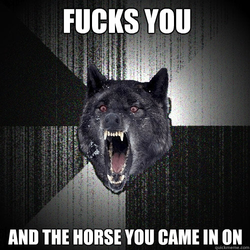 fucks you and the horse you came in on  Insanity Wolf