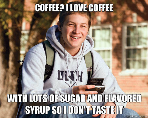 Coffee? i love coffee With lots of sugar and flavored syrup so i don't taste it  