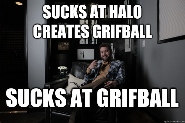 Sucks at halo
Creates grifball Sucks at grifball  benevolent bro burnie