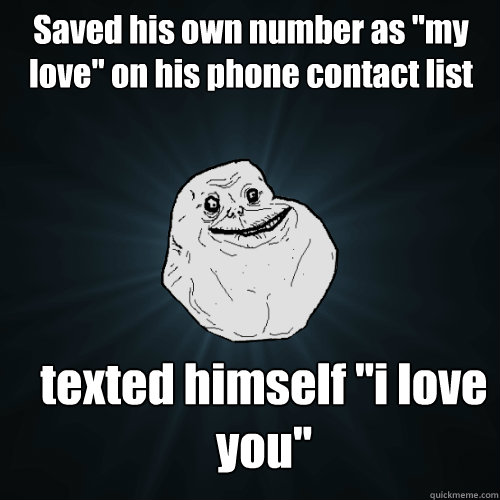 Saved his own number as ''my love'' on his phone contact list texted himself ''i love you''   Forever Alone