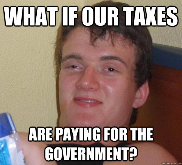 what if our taxes are paying for the government? - what if our taxes are paying for the government?  10 Guy