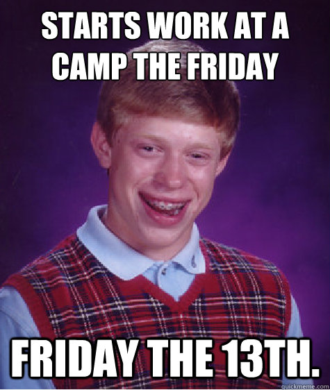 Starts work at a camp the friday before Friday the 13th.  Bad Luck Brian