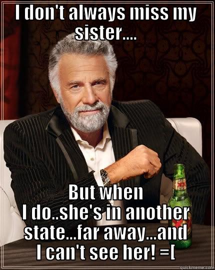 I DON'T ALWAYS MISS MY SISTER.... BUT WHEN I DO..SHE'S IN ANOTHER STATE...FAR AWAY...AND I CAN'T SEE HER! =[ The Most Interesting Man In The World