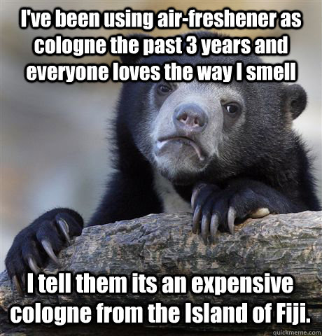 I've been using air-freshener as cologne the past 3 years and everyone loves the way I smell  I tell them its an expensive cologne from the Island of Fiji. - I've been using air-freshener as cologne the past 3 years and everyone loves the way I smell  I tell them its an expensive cologne from the Island of Fiji.  Confession Bear