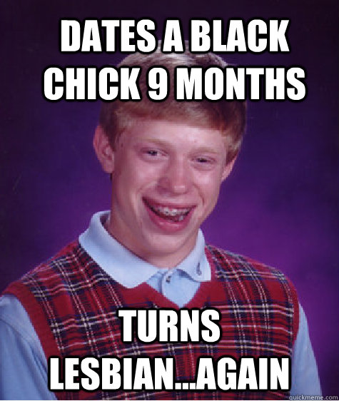 Dates A Black chick 9 months turns lesbian...again  Bad Luck Brian