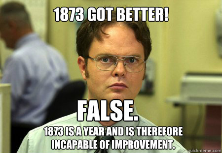 1873 Got better! False.  1873 is a year and is therefore incapable of improvement.  Dwight