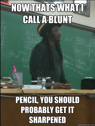 Now Thats what i call a blunt pencil, you should probably get it sharpened  Rasta Science Teacher