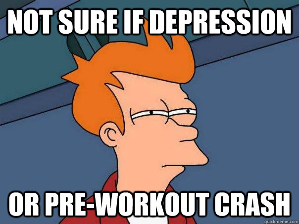 Not sure if depression  Or pre-workout crash   Futurama Fry